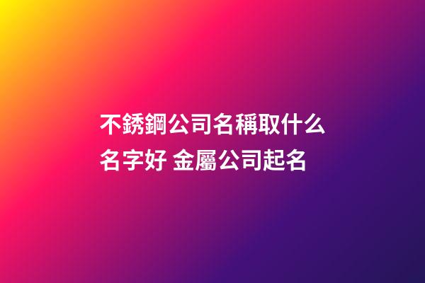 不銹鋼公司名稱取什么名字好 金屬公司起名-第1張-公司起名-玄機派